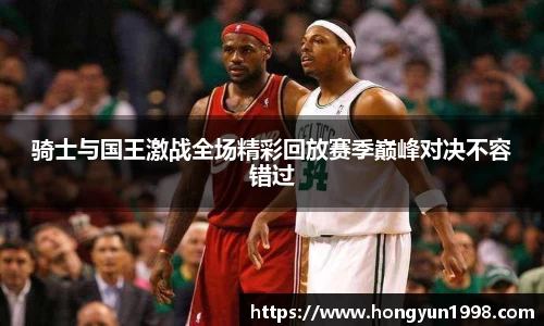 骑士与国王激战全场精彩回放赛季巅峰对决不容错过