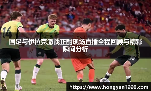国足与伊拉克激战正酣现场直播全程回顾与精彩瞬间分析